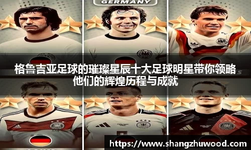 格鲁吉亚足球的璀璨星辰十大足球明星带你领略他们的辉煌历程与成就