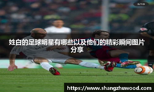 姓白的足球明星有哪些以及他们的精彩瞬间图片分享