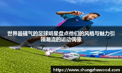 世界最骚气的足球明星盘点他们的风格与魅力引领潮流的运动偶像